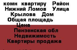 2 комн. квартиру › Район ­ Нижний Ломов › Улица ­ Крылова › Дом ­ 1 › Общая площадь ­ 49 › Цена ­ 1 300 000 - Пензенская обл. Недвижимость » Квартиры продажа   